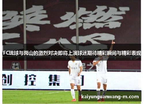 FC琉球与岗山的激烈对决即将上演球迷期待精彩瞬间与精彩表现